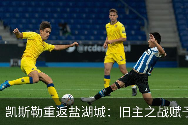 凯斯勒重返盐湖城：旧主之战赋予我深刻意义